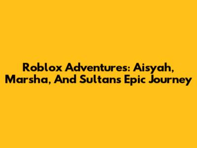 Roblox Adventures: Aisyah, Marsha, And Sultan's Epic Journey