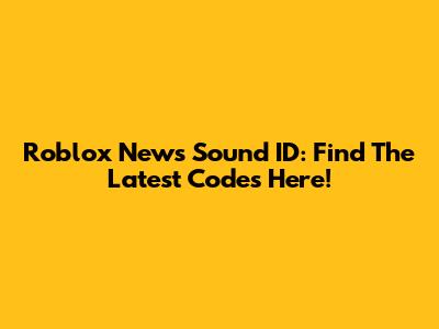 Roblox News Sound ID: Find The Latest Codes Here!