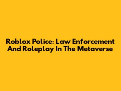 Roblox Police: Law Enforcement And Roleplay In The Metaverse