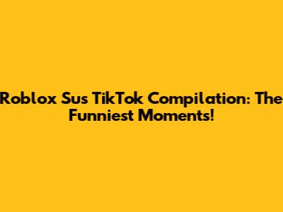 Roblox Sus TikTok Compilation: The Funniest Moments!
