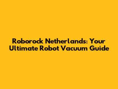 Roborock Netherlands: Your Ultimate Robot Vacuum Guide