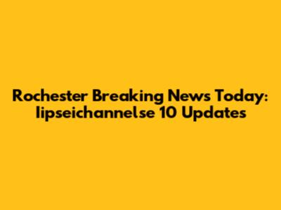 Rochester Breaking News Today: Iipseichannelse 10 Updates