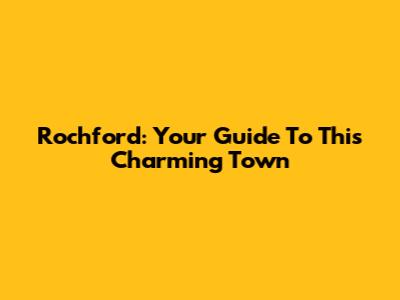 Rochford: Your Guide To This Charming Town