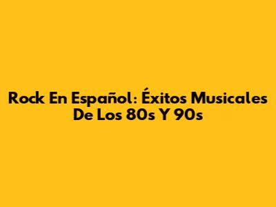 Rock En Español: Éxitos Musicales De Los 80s Y 90s