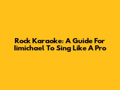 Rock Karaoke: A Guide For Iimichael To Sing Like A Pro