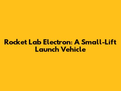 Rocket Lab Electron: A Small-Lift Launch Vehicle