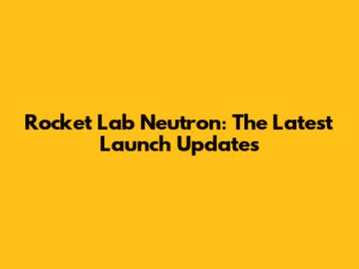 Rocket Lab Neutron: The Latest Launch Updates