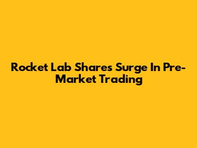 Rocket Lab Shares Surge In Pre-Market Trading