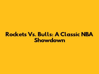 Rockets Vs. Bulls: A Classic NBA Showdown