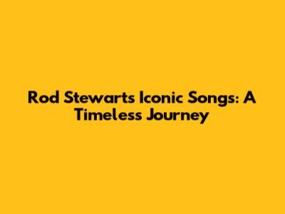 Rod Stewart's Iconic Songs: A Timeless Journey