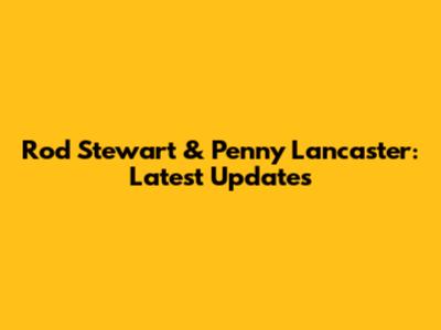 Rod Stewart & Penny Lancaster: Latest Updates