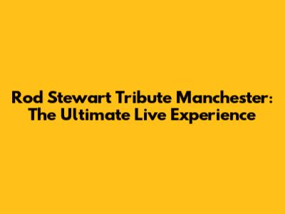 Rod Stewart Tribute Manchester: The Ultimate Live Experience