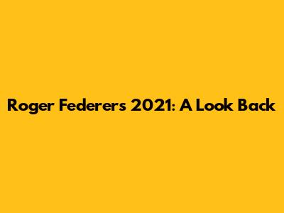 Roger Federer's 2021: A Look Back