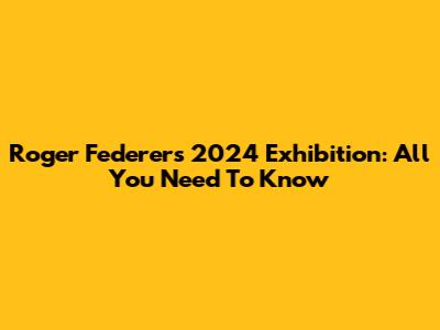 Roger Federer's 2024 Exhibition: All You Need To Know