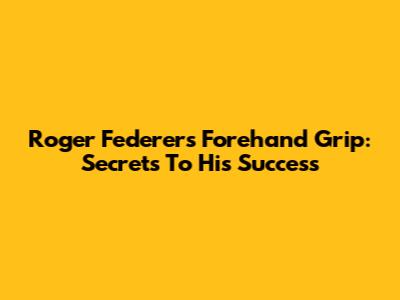 Roger Federer's Forehand Grip: Secrets To His Success