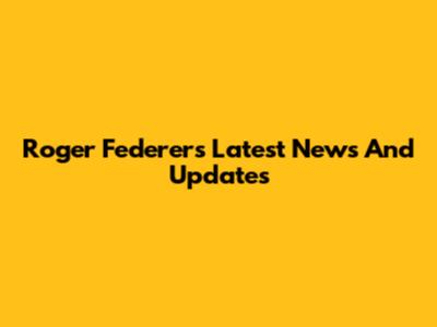 Roger Federer's Latest News And Updates