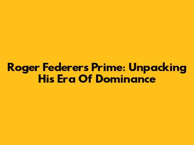 Roger Federer's Prime: Unpacking His Era Of Dominance