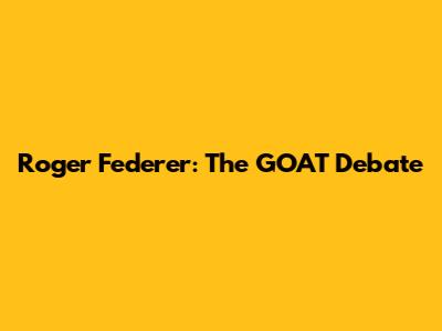 Roger Federer: The GOAT Debate