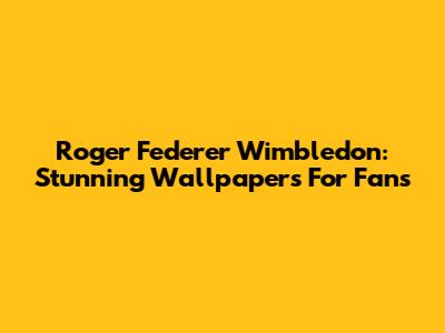 Roger Federer Wimbledon: Stunning Wallpapers For Fans