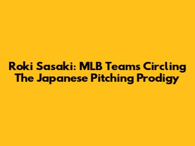 Roki Sasaki: MLB Teams Circling The Japanese Pitching Prodigy