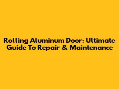 Rolling Aluminum Door: Ultimate Guide To Repair & Maintenance