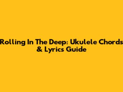 Rolling In The Deep: Ukulele Chords & Lyrics Guide