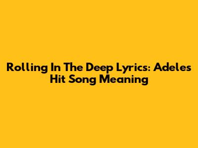 Rolling In The Deep Lyrics: Adele's Hit Song Meaning