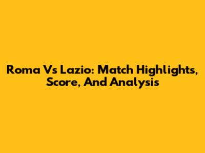 Roma Vs Lazio: Match Highlights, Score, And Analysis