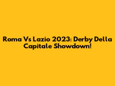 Roma Vs Lazio 2023: Derby Della Capitale Showdown!