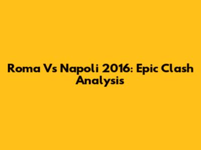 Roma Vs Napoli 2016: Epic Clash Analysis