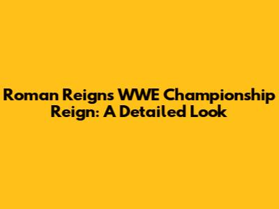 Roman Reigns' WWE Championship Reign: A Detailed Look