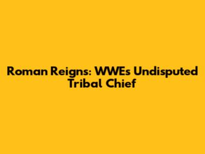 Roman Reigns: WWE's Undisputed Tribal Chief