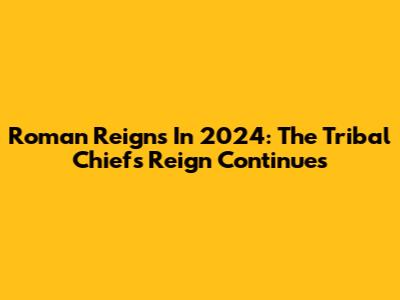 Roman Reigns In 2024: The Tribal Chief's Reign Continues