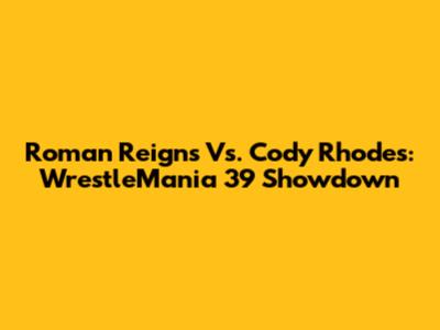 Roman Reigns Vs. Cody Rhodes: WrestleMania 39 Showdown