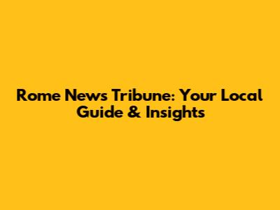Rome News Tribune: Your Local Guide & Insights