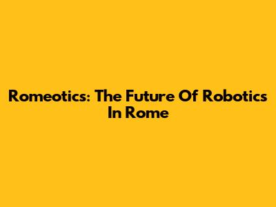 Romeotics: The Future Of Robotics In Rome