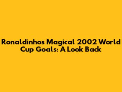 Ronaldinho's Magical 2002 World Cup Goals: A Look Back