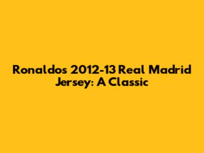Ronaldo's 2012-13 Real Madrid Jersey: A Classic