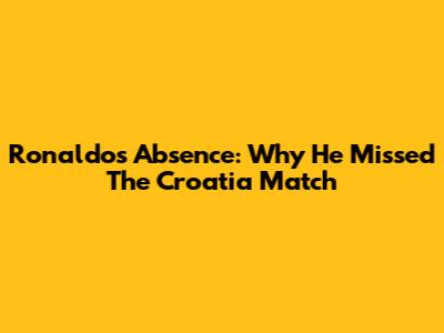 Ronaldo's Absence: Why He Missed The Croatia Match