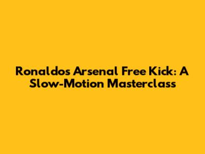 Ronaldo's Arsenal Free Kick: A Slow-Motion Masterclass