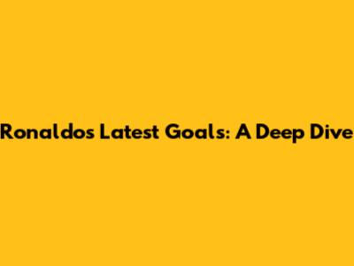 Ronaldo's Latest Goals: A Deep Dive