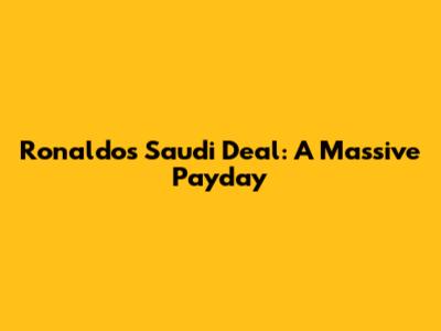 Ronaldo's Saudi Deal: A Massive Payday