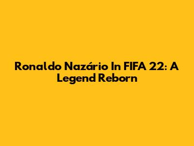Ronaldo Nazário In FIFA 22: A Legend Reborn
