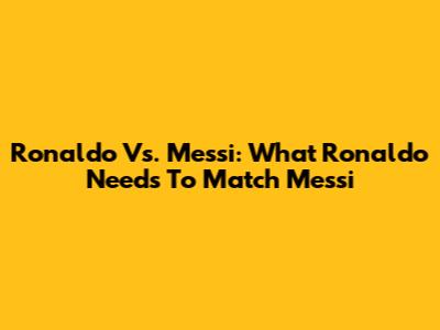 Ronaldo Vs. Messi: What Ronaldo Needs To Match Messi