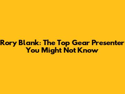 Rory Blank: The Top Gear Presenter You Might Not Know