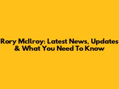 Rory McIlroy: Latest News, Updates & What You Need To Know