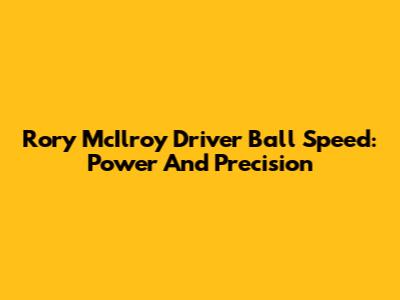 Rory McIlroy Driver Ball Speed: Power And Precision
