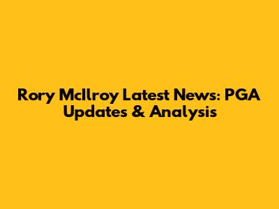 Rory McIlroy Latest News: PGA Updates & Analysis