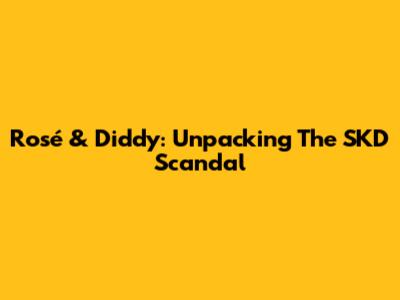 Rosé & Diddy: Unpacking The SKD Scandal
