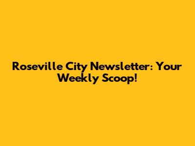 Roseville City Newsletter: Your Weekly Scoop!